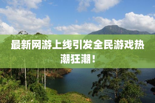 最新网游上线引发全民游戏热潮狂潮！