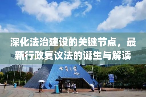 深化法治建设的关键节点，最新行政复议法的诞生与解读