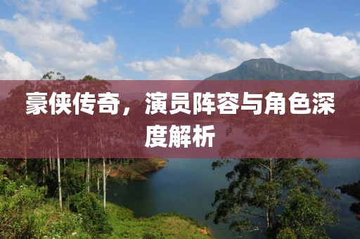 豪侠传奇，演员阵容与角色深度解析