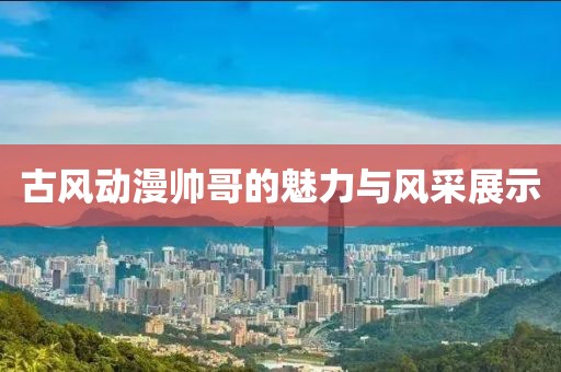 古风动漫帅哥的魅力与风采展示
