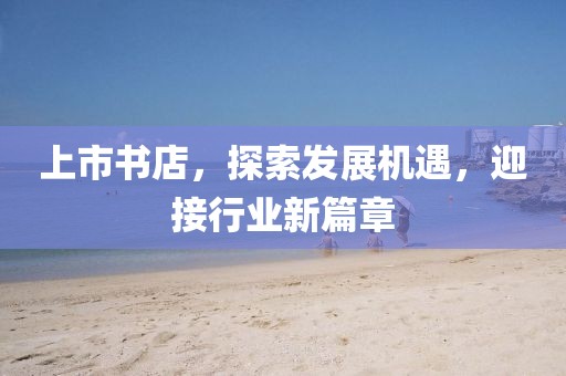 上市书店，探索发展机遇，迎接行业新篇章