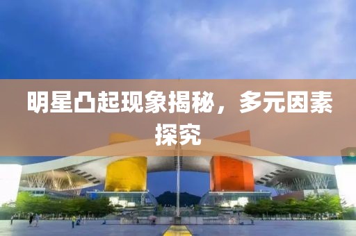 明星凸起现象揭秘，多元因素探究