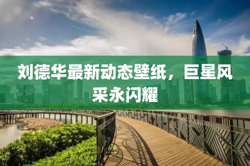 刘德华最新动态壁纸，巨星风采永闪耀
