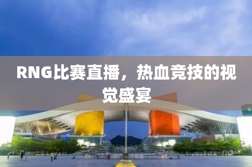 RNG比赛直播，热血竞技的视觉盛宴