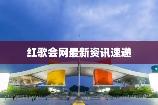 红歌会网最新资讯速递
