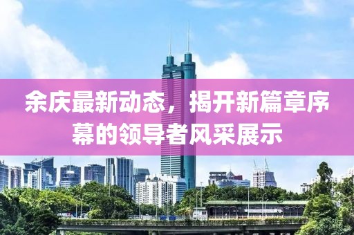 余庆最新动态，揭开新篇章序幕的领导者风采展示