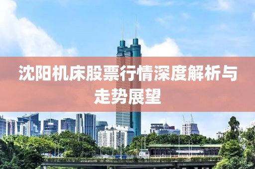 沈阳机床股票行情深度解析与走势展望