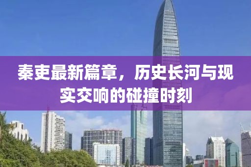 秦吏最新篇章，历史长河与现实交响的碰撞时刻