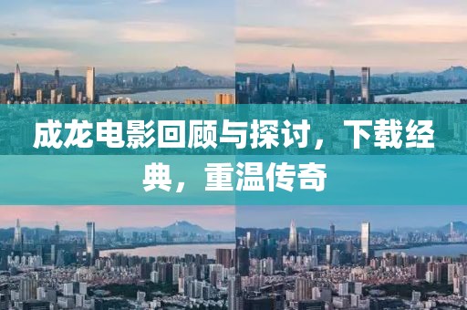 成龙电影回顾与探讨，下载经典，重温传奇