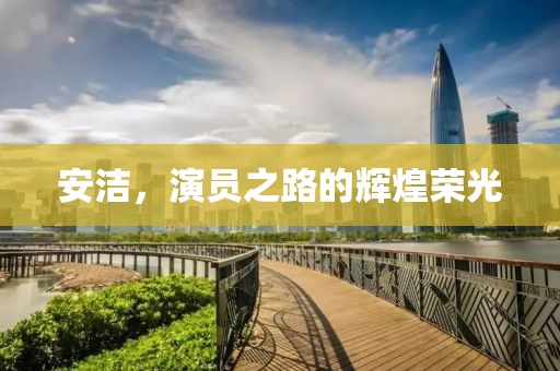 安洁，演员之路的辉煌荣光