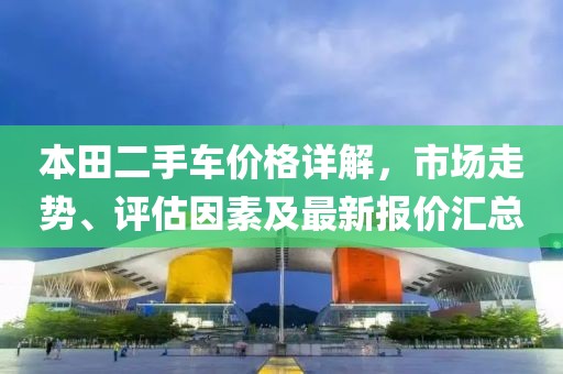 本田二手车价格详解，市场走势、评估因素及最新报价汇总
