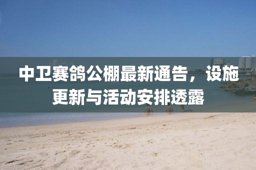 中卫赛鸽公棚最新通告，设施更新与活动安排透露