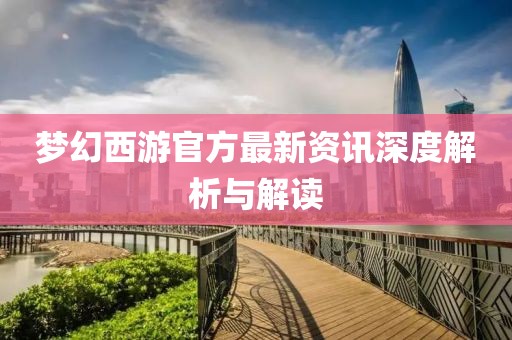 梦幻西游官方最新资讯深度解析与解读
