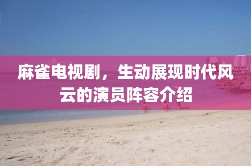 麻雀电视剧，生动展现时代风云的演员阵容介绍