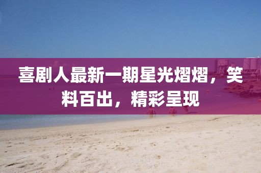 喜剧人最新一期星光熠熠，笑料百出，精彩呈现