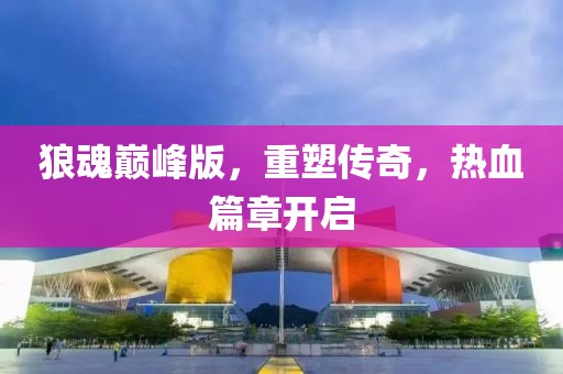 狼魂巅峰版，重塑传奇，热血篇章开启