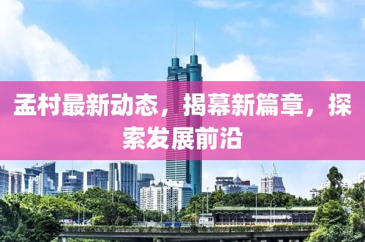 孟村最新动态，揭幕新篇章，探索发展前沿