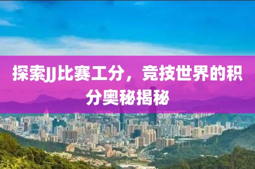 探索JJ比赛工分，竞技世界的积分奥秘揭秘