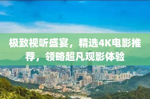 极致视听盛宴，精选4K电影推荐，领略超凡观影体验