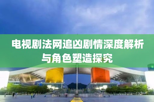 电视剧法网追凶剧情深度解析与角色塑造探究