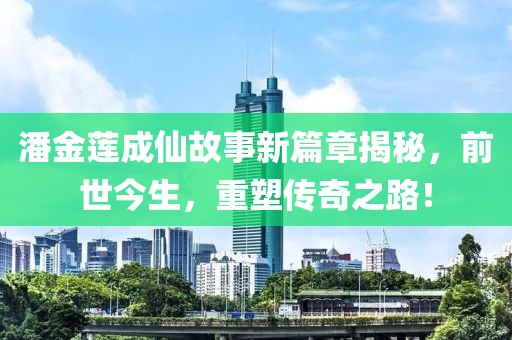 潘金莲成仙故事新篇章揭秘，前世今生，重塑传奇之路！