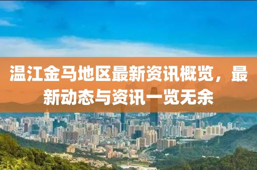 温江金马地区最新资讯概览，最新动态与资讯一览无余