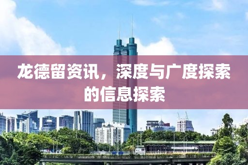 龙德留资讯，深度与广度探索的信息探索