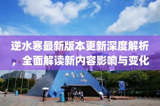 逆水寒最新版本更新深度解析，全面解读新内容影响与变化