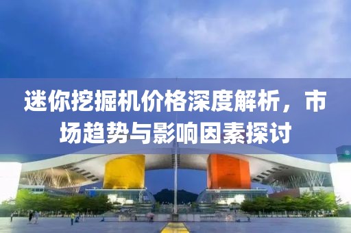 迷你挖掘机价格深度解析，市场趋势与影响因素探讨