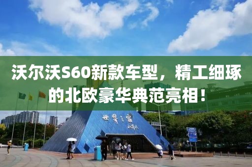 沃尔沃S60新款车型，精工细琢的北欧豪华典范亮相！