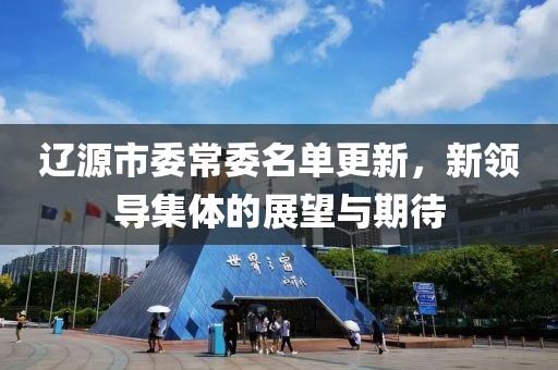 辽源市委常委名单更新，新领导集体的展望与期待