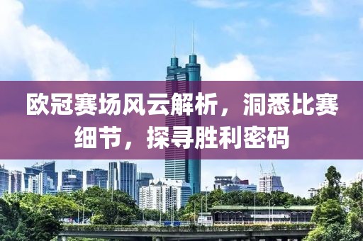 欧冠赛场风云解析，洞悉比赛细节，探寻胜利密码