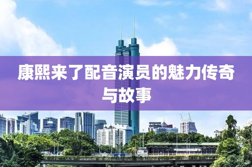 康熙来了配音演员的魅力传奇与故事