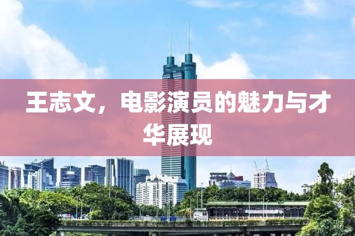 王志文，电影演员的魅力与才华展现