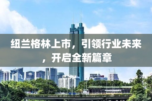 纽兰格林上市，引领行业未来，开启全新篇章
