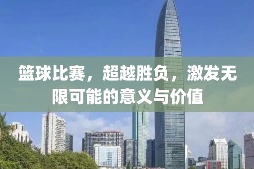 篮球比赛，超越胜负，激发无限可能的意义与价值