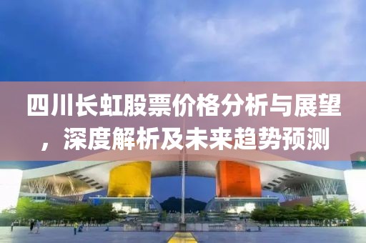 四川长虹股票价格分析与展望，深度解析及未来趋势预测