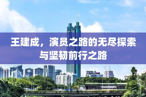 王建成，演员之路的无尽探索与坚韧前行之路