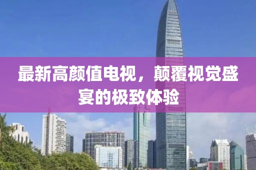 最新高颜值电视，颠覆视觉盛宴的极致体验