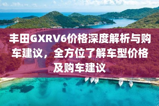 丰田GXRV6价格深度解析与购车建议，全方位了解车型价格及购车建议