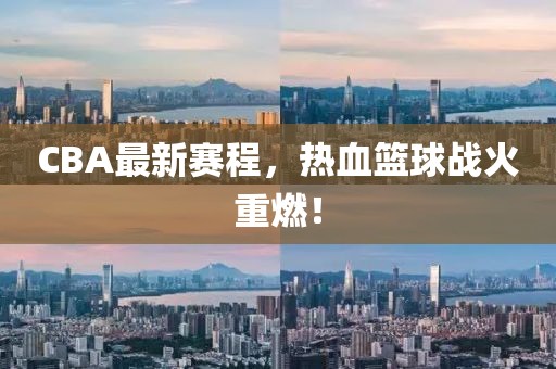 CBA最新赛程，热血篮球战火重燃！