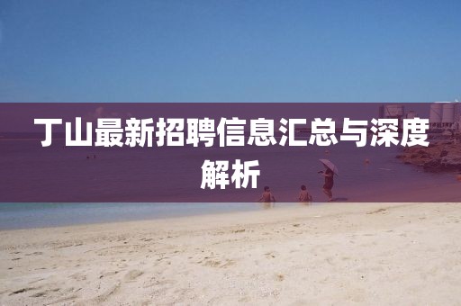 丁山最新招聘信息汇总与深度解析