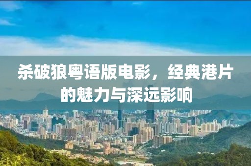 杀破狼粤语版电影，经典港片的魅力与深远影响