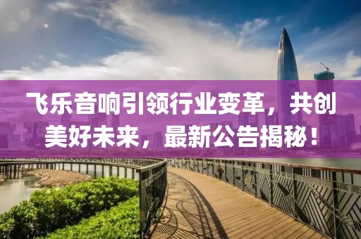 飞乐音响引领行业变革，共创美好未来，最新公告揭秘！