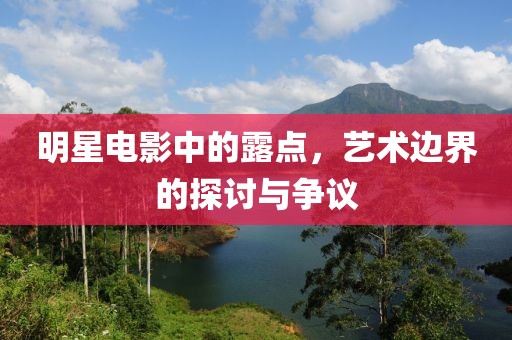 明星电影中的露点，艺术边界的探讨与争议