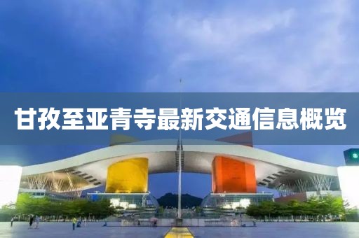 甘孜至亚青寺最新交通信息概览