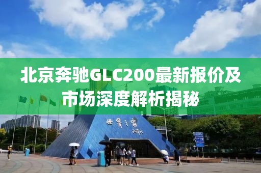 北京奔驰GLC200最新报价及市场深度解析揭秘