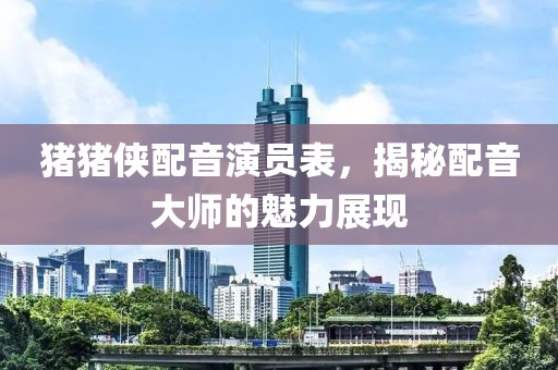 猪猪侠配音演员表，揭秘配音大师的魅力展现