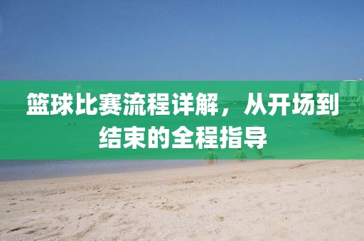 篮球比赛流程详解，从开场到结束的全程指导