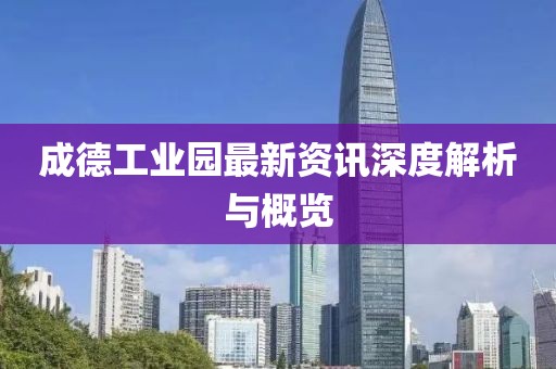 成德工业园最新资讯深度解析与概览